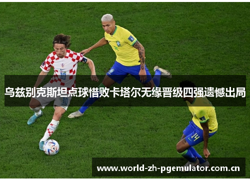 乌兹别克斯坦点球惜败卡塔尔无缘晋级四强遗憾出局 乌兹别克斯坦点球惜败卡塔尔无缘晋级四强遗憾出局