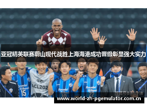 亚冠精英联赛蔚山现代战胜上海海港成功晋级彰显强大实力 亚冠精英联赛蔚山现代战胜上海海港成功晋级彰显强大实力