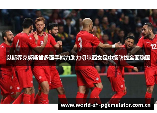以斯乔克努斯肯多面手能力助力切尔西女足中场防线全面稳固 以斯乔克努斯肯多面手能力助力切尔西女足中场防线全面稳固
