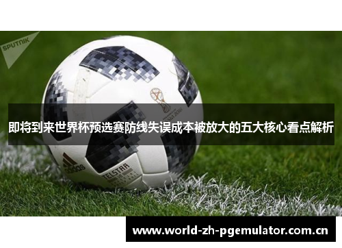 即将到来世界杯预选赛防线失误成本被放大的五大核心看点解析 即将到来世界杯预选赛防线失误成本被放大的五大核心看点解析