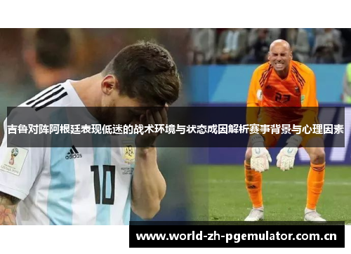 吉鲁对阵阿根廷表现低迷的战术环境与状态成因解析赛事背景与心理因素 吉鲁对阵阿根廷表现低迷的战术环境与状态成因解析赛事背景与心理因素