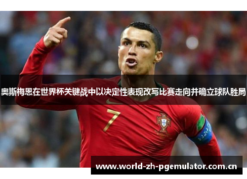奥斯梅恩在世界杯关键战中以决定性表现改写比赛走向并确立球队胜局 奥斯梅恩在世界杯关键战中以决定性表现改写比赛走向并确立球队胜局