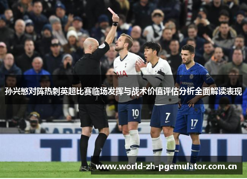 孙兴慜对阵热刺英超比赛临场发挥与战术价值评估分析全面解读表现 孙兴慜对阵热刺英超比赛临场发挥与战术价值评估分析全面解读表现