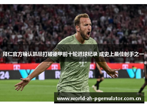 拜仁官方确认凯恩打破德甲前十轮进球纪录 成史上最佳射手之一 拜仁官方确认凯恩打破德甲前十轮进球纪录 成史上最佳射手之一