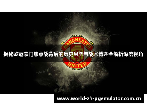 揭秘欧冠豪门焦点战背后的历史恩怨与战术博弈全解析深度视角 揭秘欧冠豪门焦点战背后的历史恩怨与战术博弈全解析深度视角
