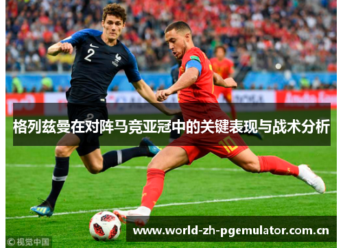 格列兹曼在对阵马竞亚冠中的关键表现与战术分析 格列兹曼在对阵马竞亚冠中的关键表现与战术分析