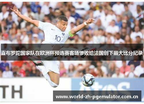 直布罗陀国家队在欧洲杯预选赛客场惨败给法国创下最大比分纪录 直布罗陀国家队在欧洲杯预选赛客场惨败给法国创下最大比分纪录