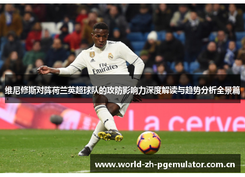 维尼修斯对阵荷兰英超球队的攻防影响力深度解读与趋势分析全景篇