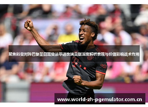 聚焦科曼对阵巴黎圣日耳曼法甲进攻端贡献深度解析表现与价值影响战术作用 聚焦科曼对阵巴黎圣日耳曼法甲进攻端贡献深度解析表现与价值影响战术作用